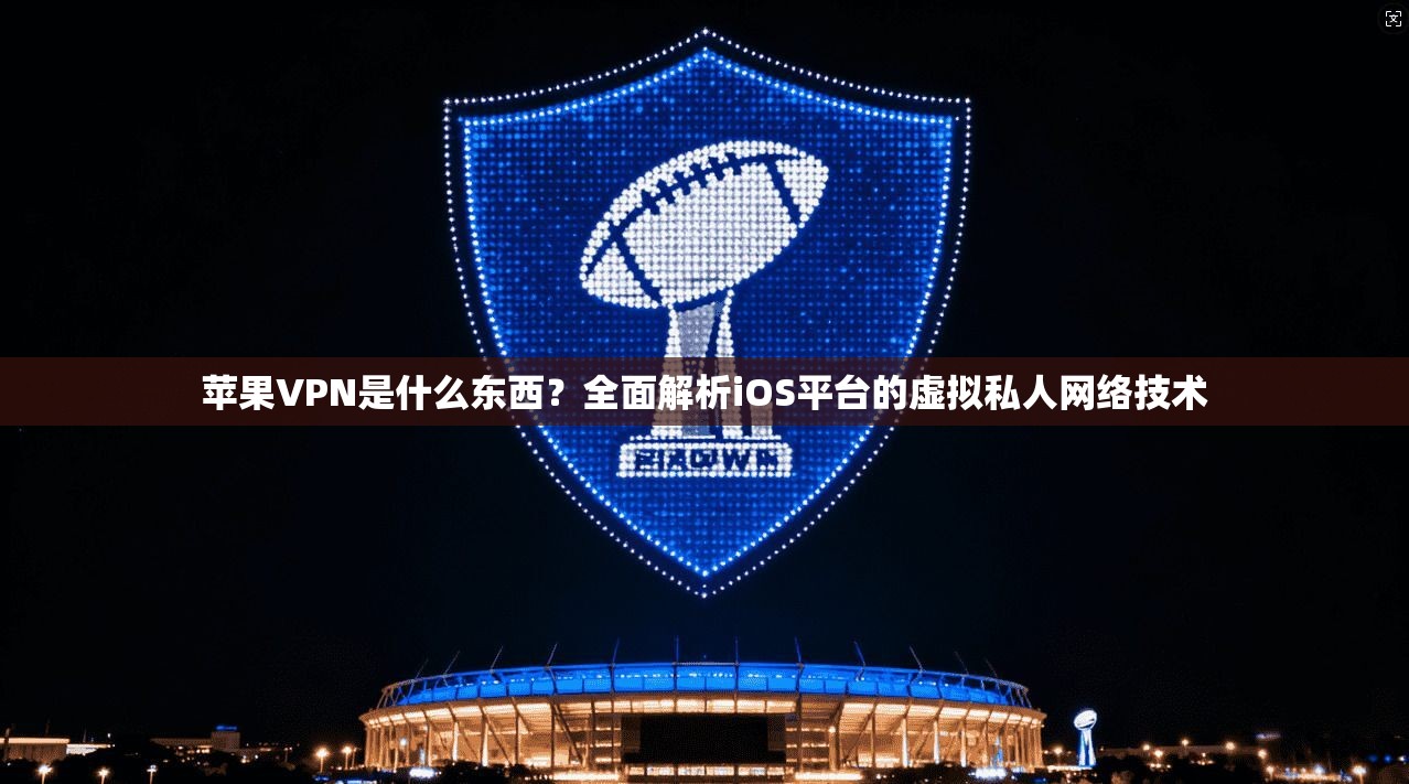 苹果VPN是什么东西？全面解析iOS平台的虚拟私人网络技术