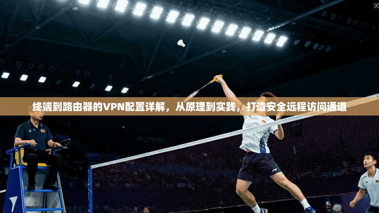 终端到路由器的VPN配置详解，从原理到实践，打造安全远程访问通道