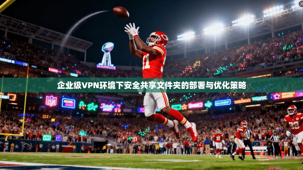 企业级VPN环境下安全共享文件夹的部署与优化策略
