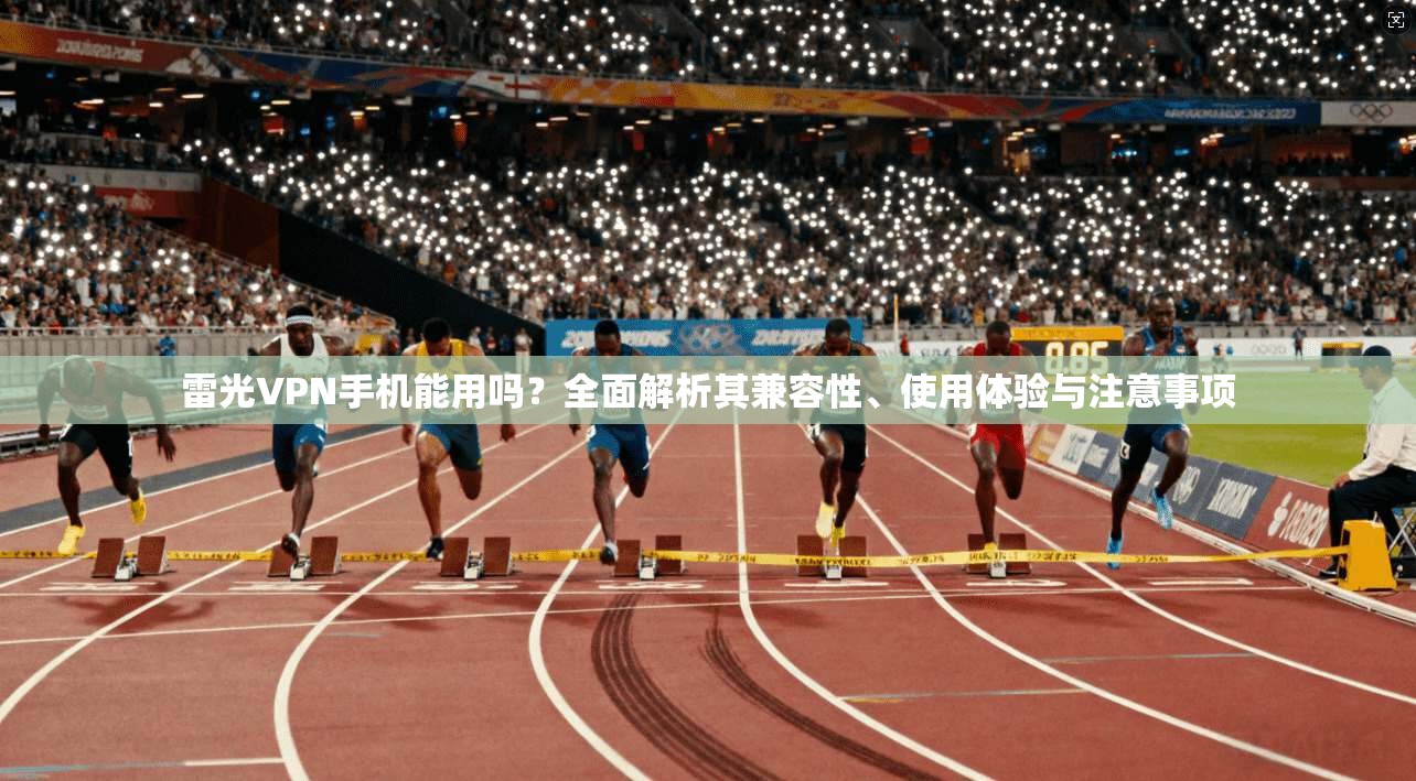 雷光VPN手机能用吗？全面解析其兼容性、使用体验与注意事项