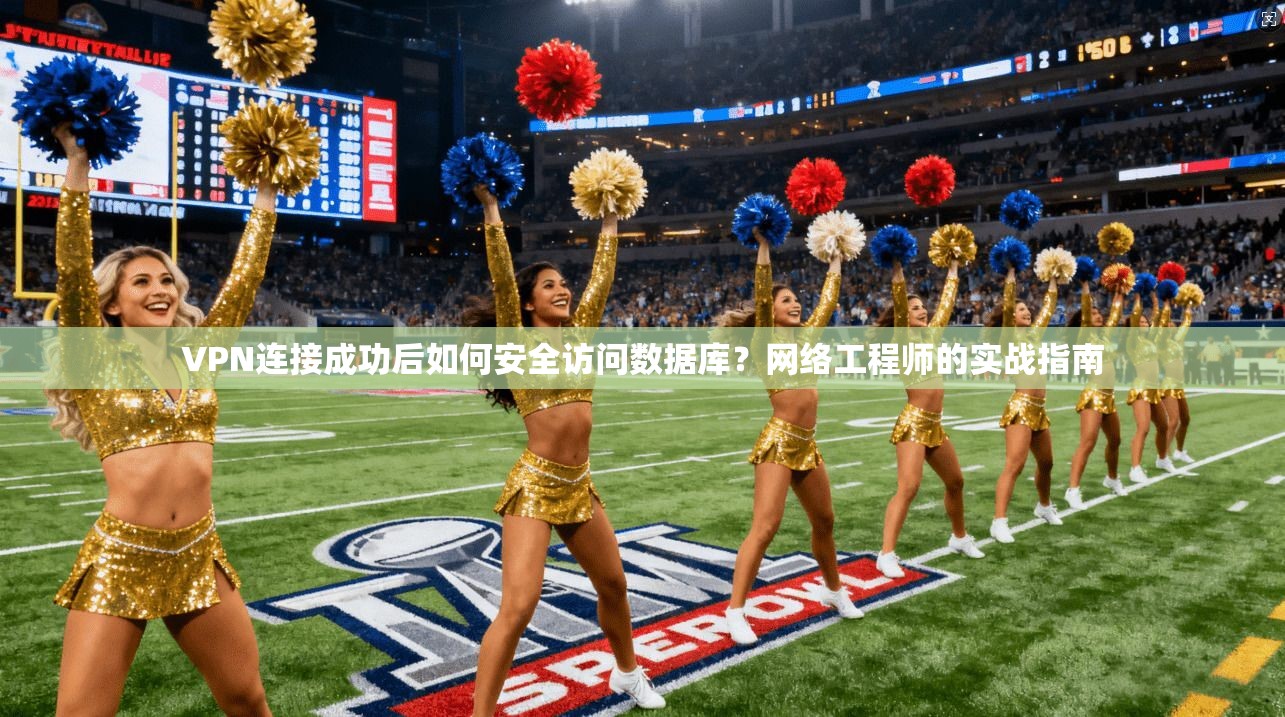 VPN连接成功后如何安全访问数据库？网络工程师的实战指南
