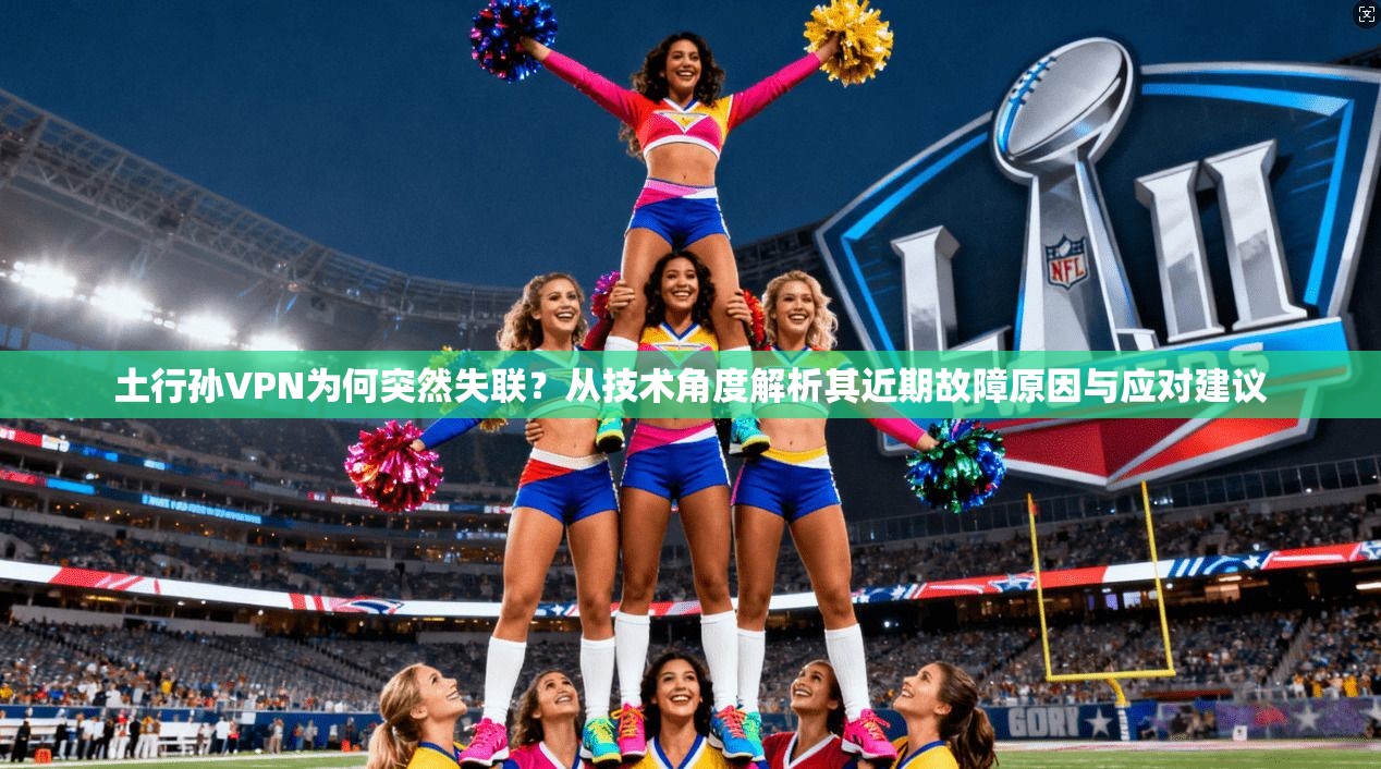 土行孙VPN为何突然失联？从技术角度解析其近期故障原因与应对建议