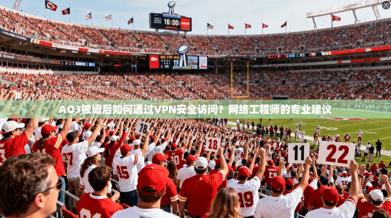AO3被墙后如何通过VPN安全访问？网络工程师的专业建议