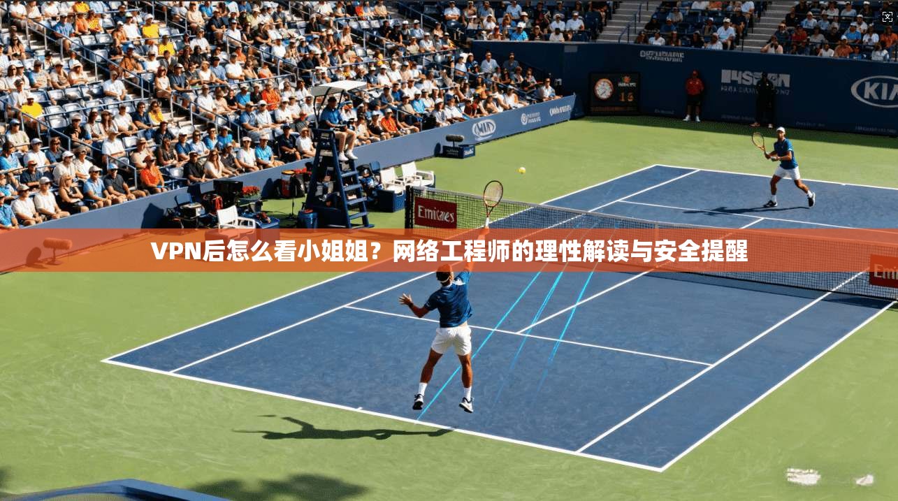 VPN后怎么看小姐姐？网络工程师的理性解读与安全提醒