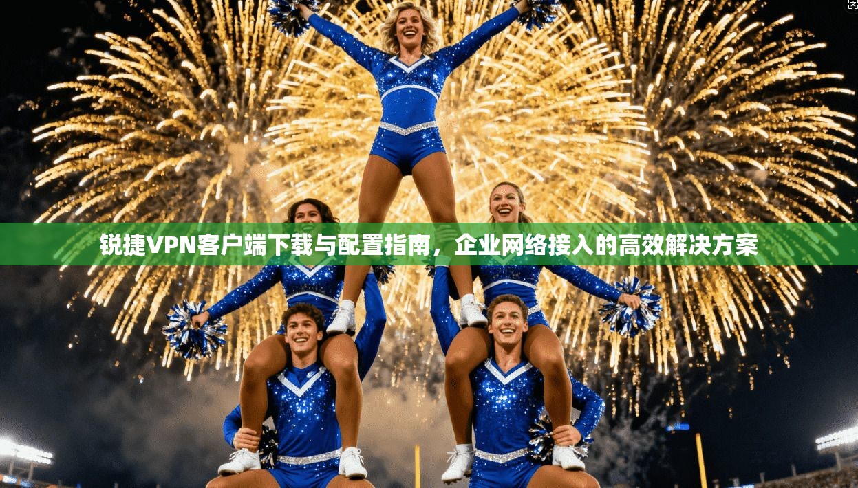锐捷VPN客户端下载与配置指南，企业网络接入的高效解决方案