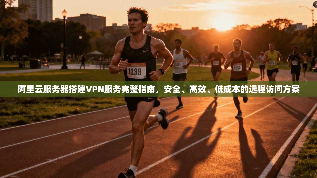 阿里云服务器搭建VPN服务完整指南，安全、高效、低成本的远程访问方案