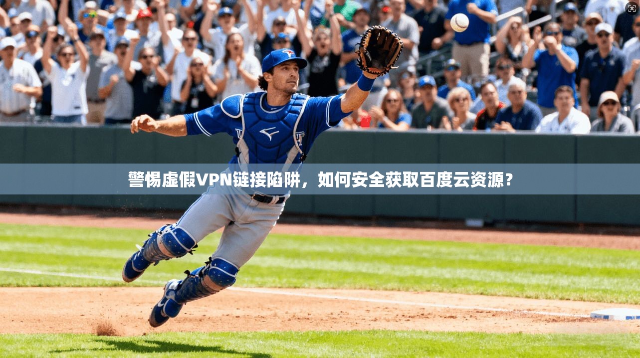 警惕虚假VPN链接陷阱，如何安全获取百度云资源？
