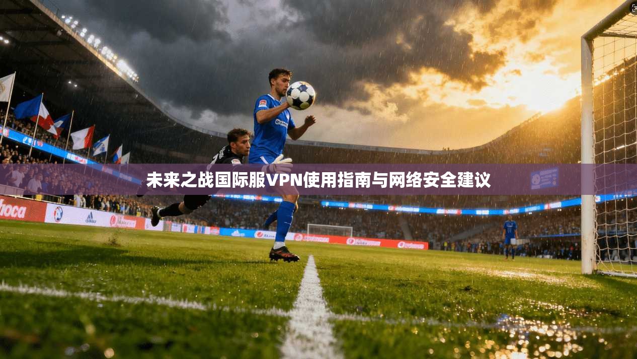未来之战国际服VPN使用指南与网络安全建议