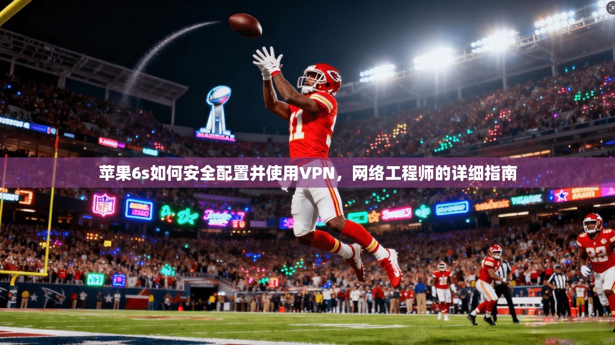 苹果6s如何安全配置并使用VPN，网络工程师的详细指南