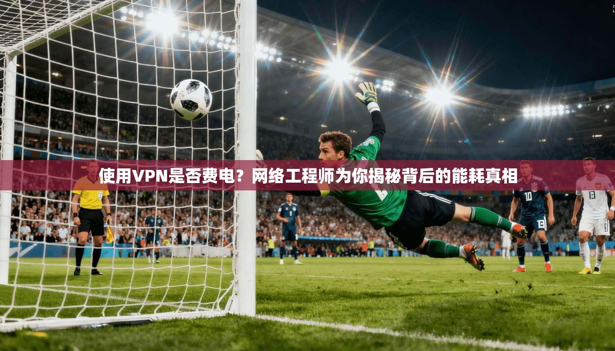 使用VPN是否费电？网络工程师为你揭秘背后的能耗真相