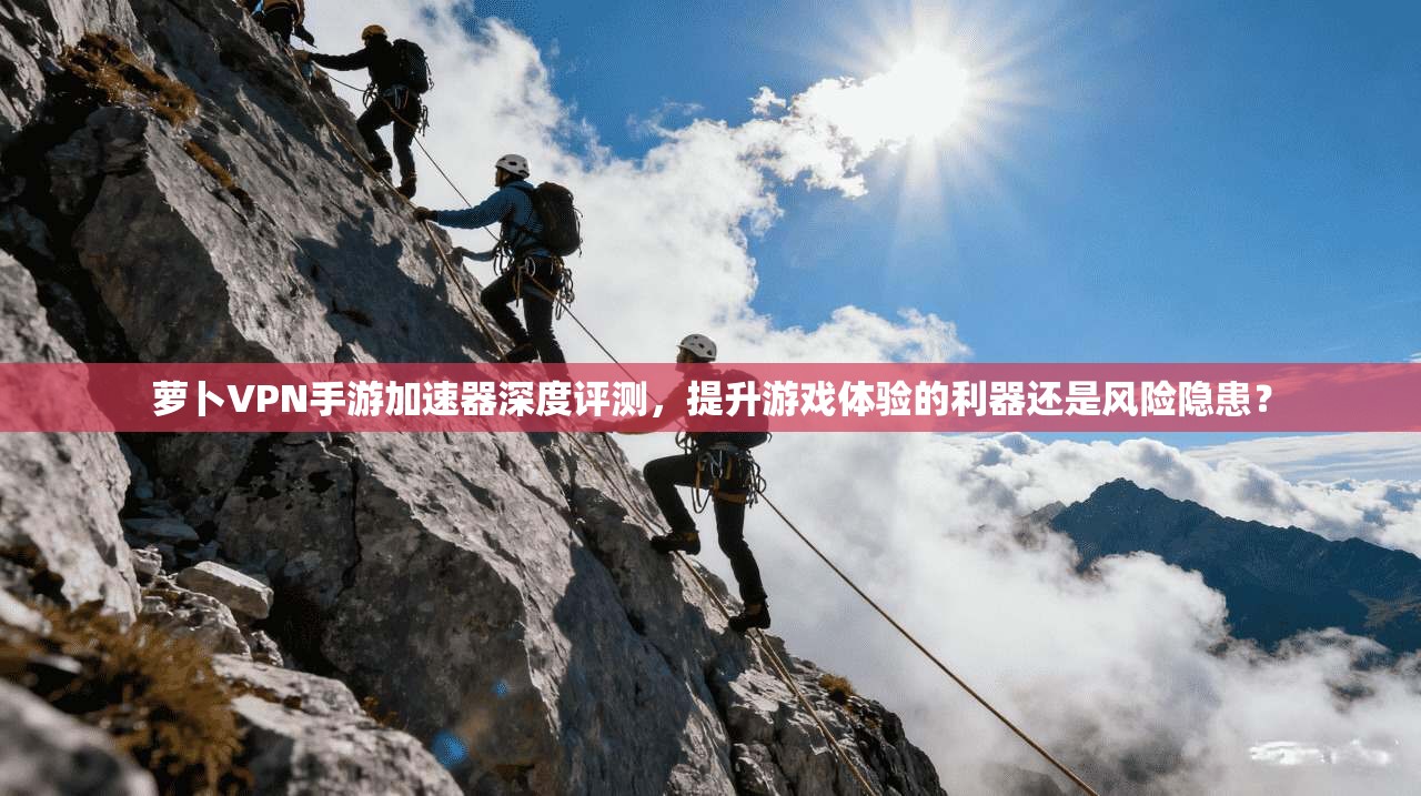 萝卜VPN手游加速器深度评测,提升游戏体验的利器还是风险隐患? 萝卜VPN手游加速器深度评测,提升游戏体验的利器还是风险隐患?