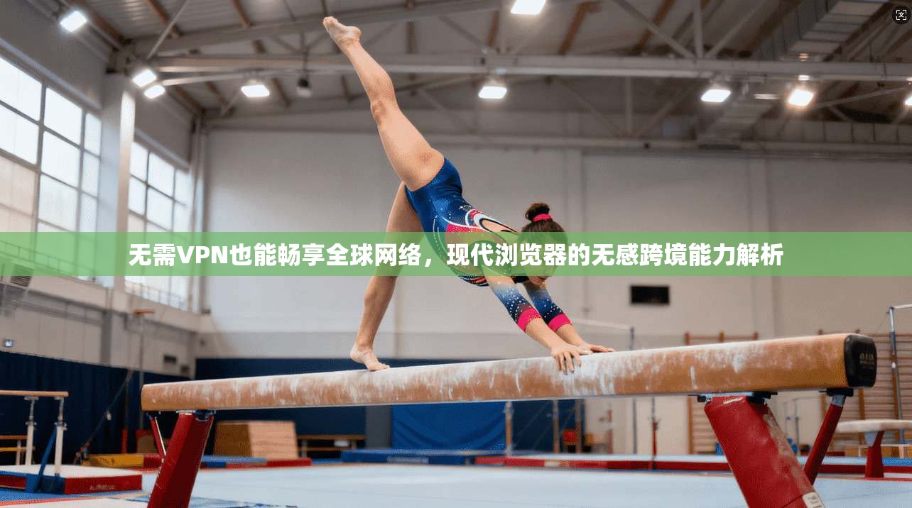 无需VPN也能畅享全球网络，现代浏览器的无感跨境能力解析