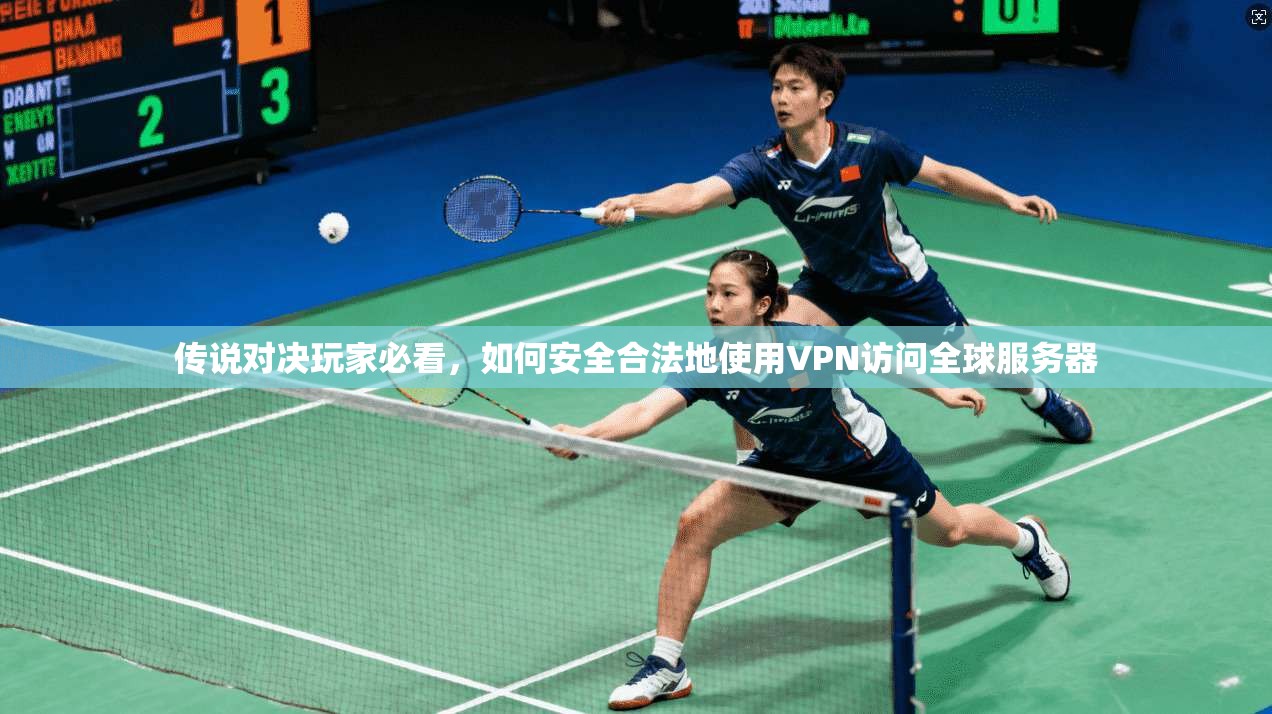 传说对决玩家必看，如何安全合法地使用VPN访问全球服务器