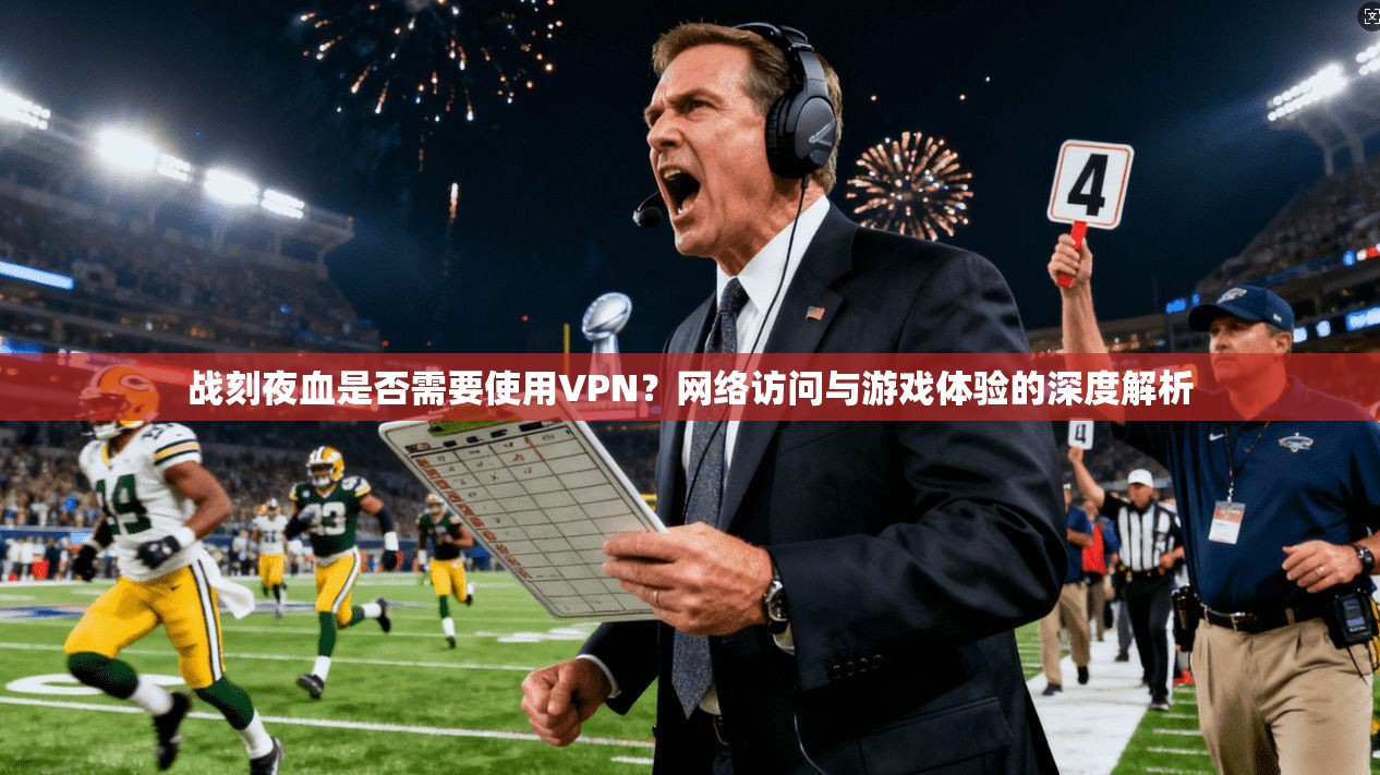 战刻夜血是否需要使用VPN？网络访问与游戏体验的深度解析