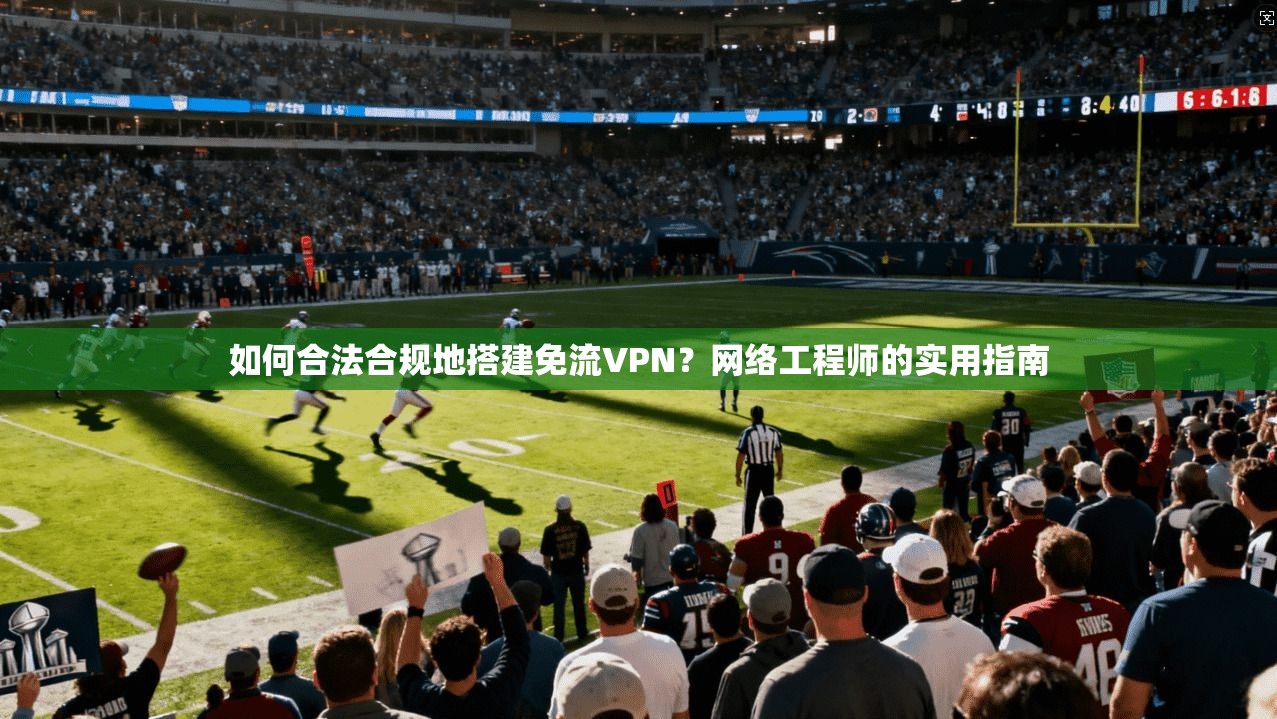 如何合法合规地搭建免流VPN？网络工程师的实用指南