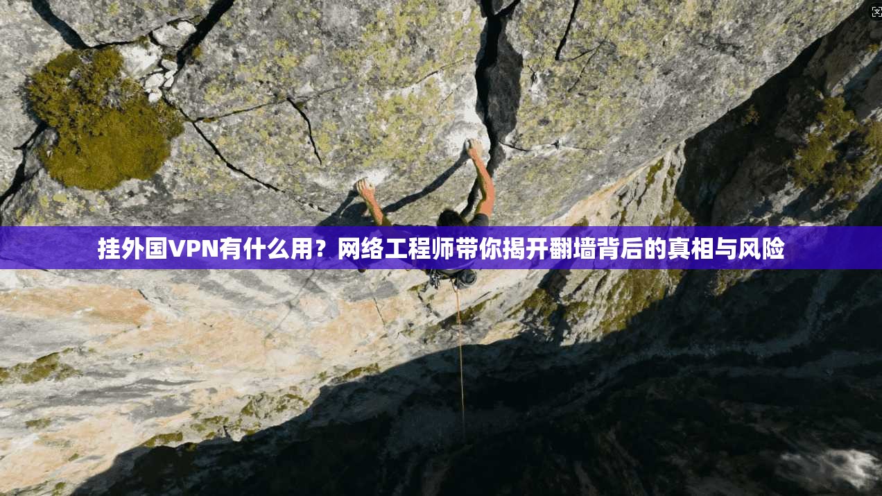 挂外国VPN有什么用？网络工程师带你揭开翻墙背后的真相与风险