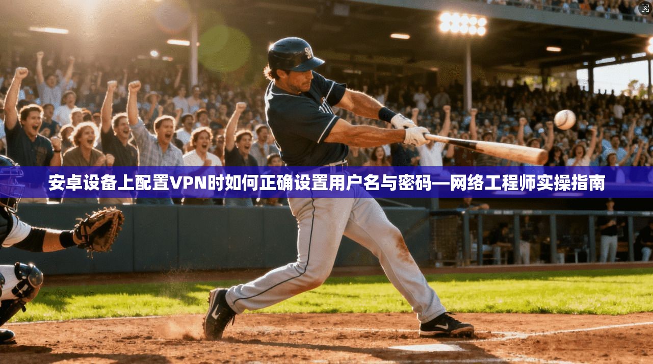 安卓设备上配置VPN时如何正确设置用户名与密码—网络工程师实操指南