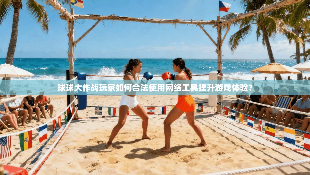 球球大作战玩家如何合法使用网络工具提升游戏体验？