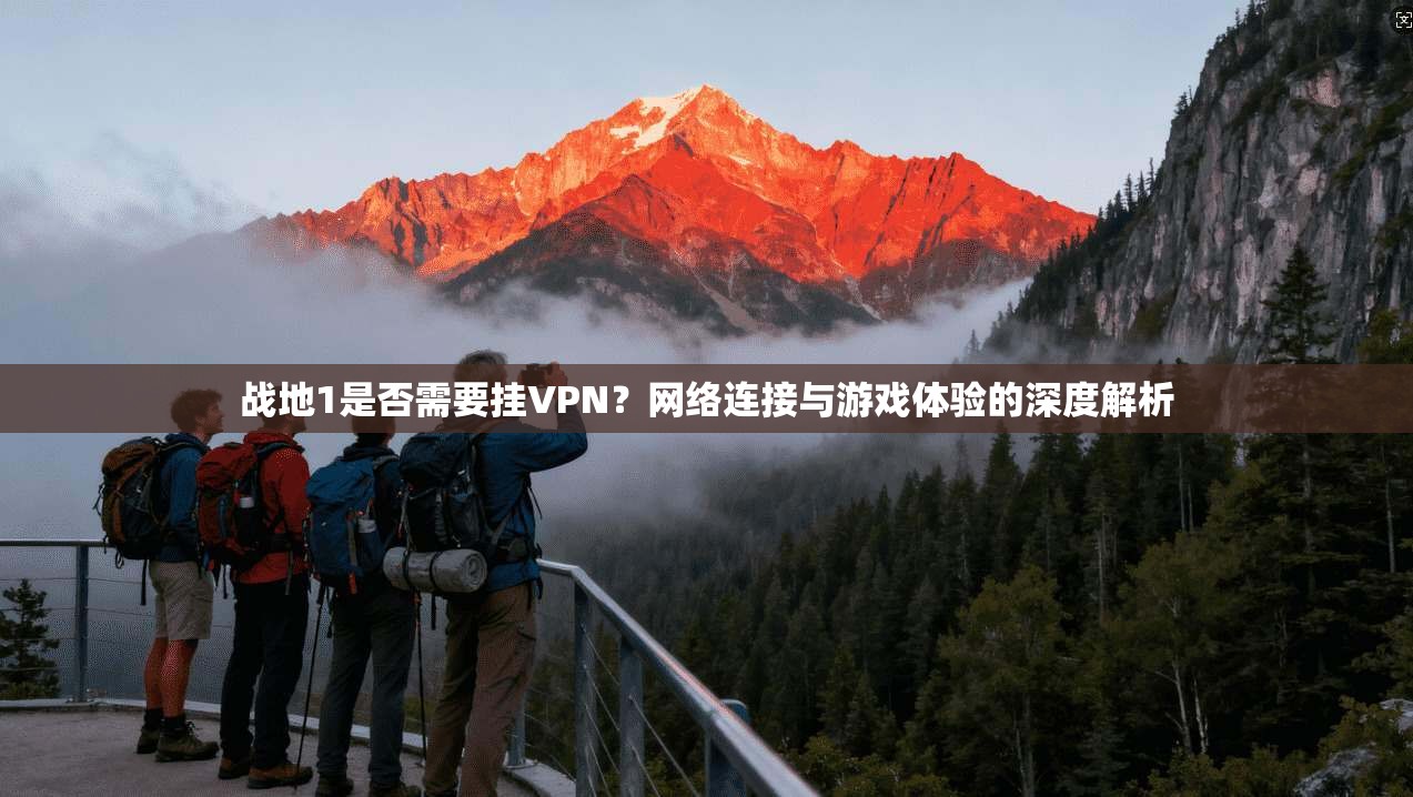 战地1是否需要挂VPN？网络连接与游戏体验的深度解析