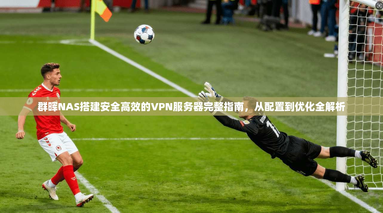 群晖NAS搭建安全高效的VPN服务器完整指南，从配置到优化全解析