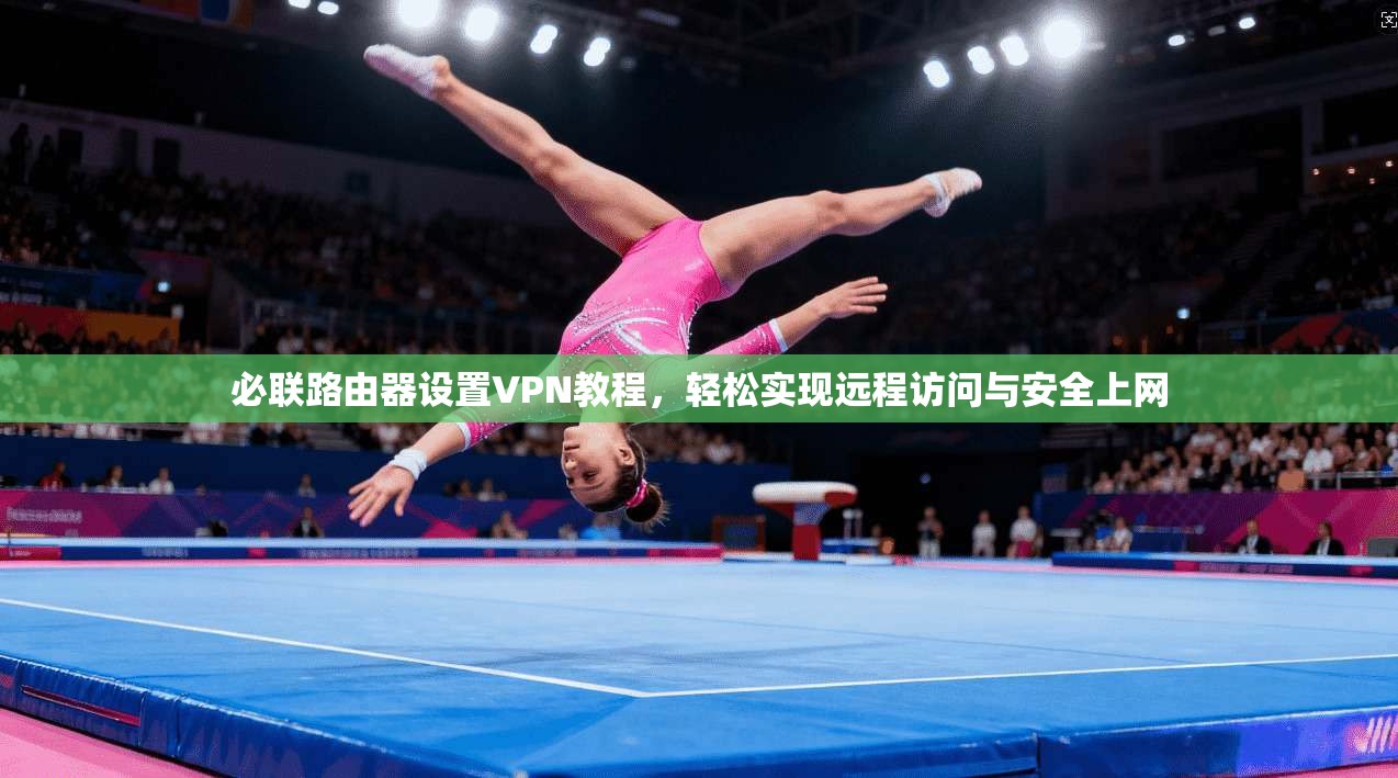 必联路由器设置VPN教程，轻松实现远程访问与安全上网