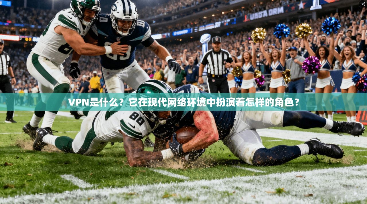 VPN是什么？它在现代网络环境中扮演着怎样的角色？