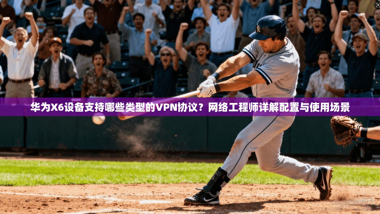 华为X6设备支持哪些类型的VPN协议？网络工程师详解配置与使用场景