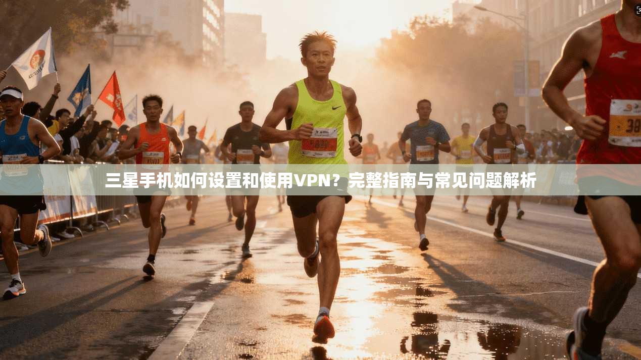 三星手机如何设置和使用VPN？完整指南与常见问题解析