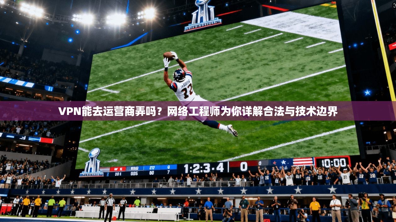 VPN能去运营商弄吗？网络工程师为你详解合法与技术边界