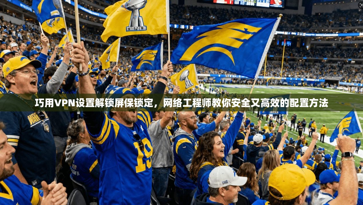 巧用VPN设置解锁屏保锁定，网络工程师教你安全又高效的配置方法