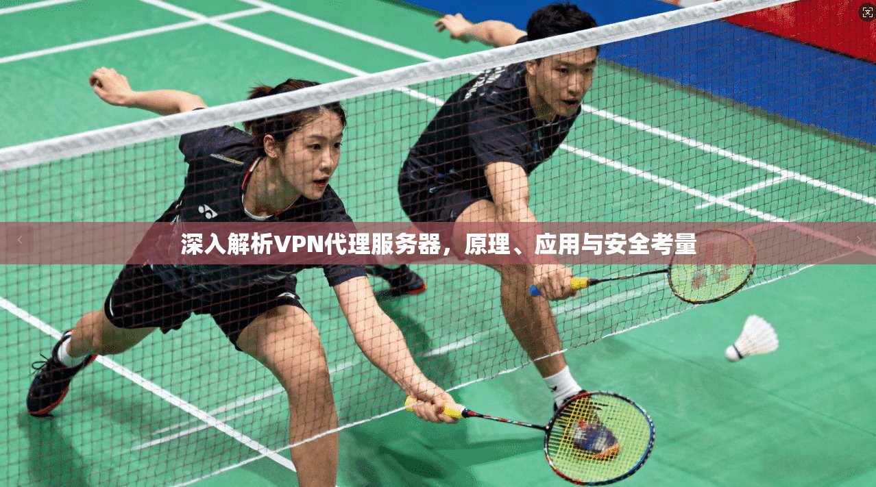 深入解析VPN代理服务器，原理、应用与安全考量