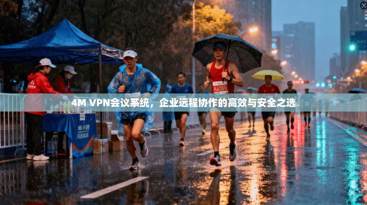 4M VPN会议系统，企业远程协作的高效与安全之选