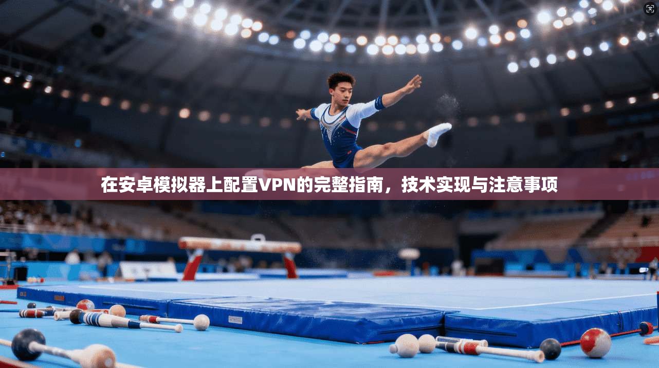 在安卓模拟器上配置VPN的完整指南，技术实现与注意事项