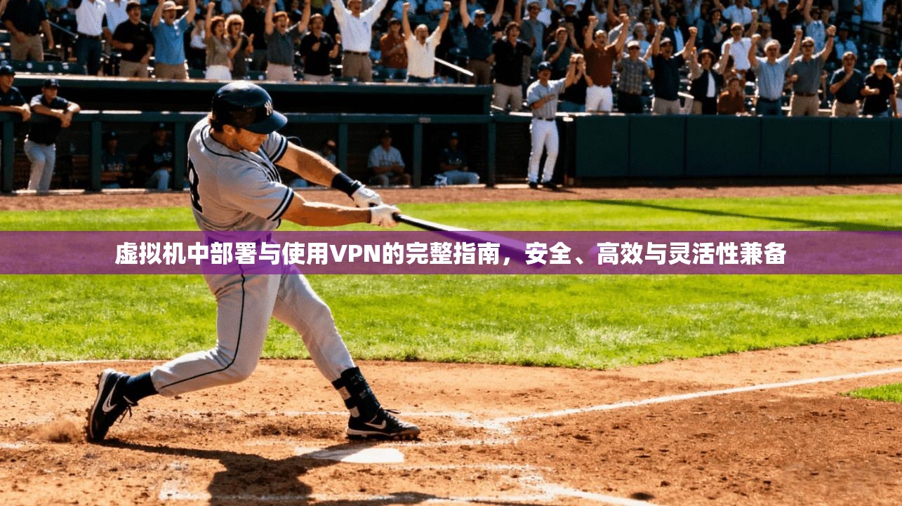 虚拟机中部署与使用VPN的完整指南，安全、高效与灵活性兼备