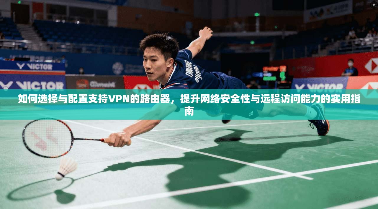 如何选择与配置支持VPN的路由器，提升网络安全性与远程访问能力的实用指南