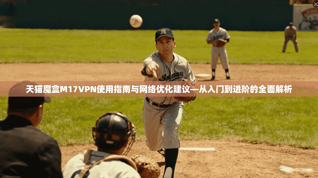天猫魔盒M17VPN使用指南与网络优化建议—从入门到进阶的全面解析