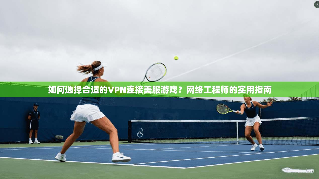 如何选择合适的VPN连接美服游戏?网络工程师的实用指南 如何选择合适的VPN连接美服游戏?网络工程师的实用指南