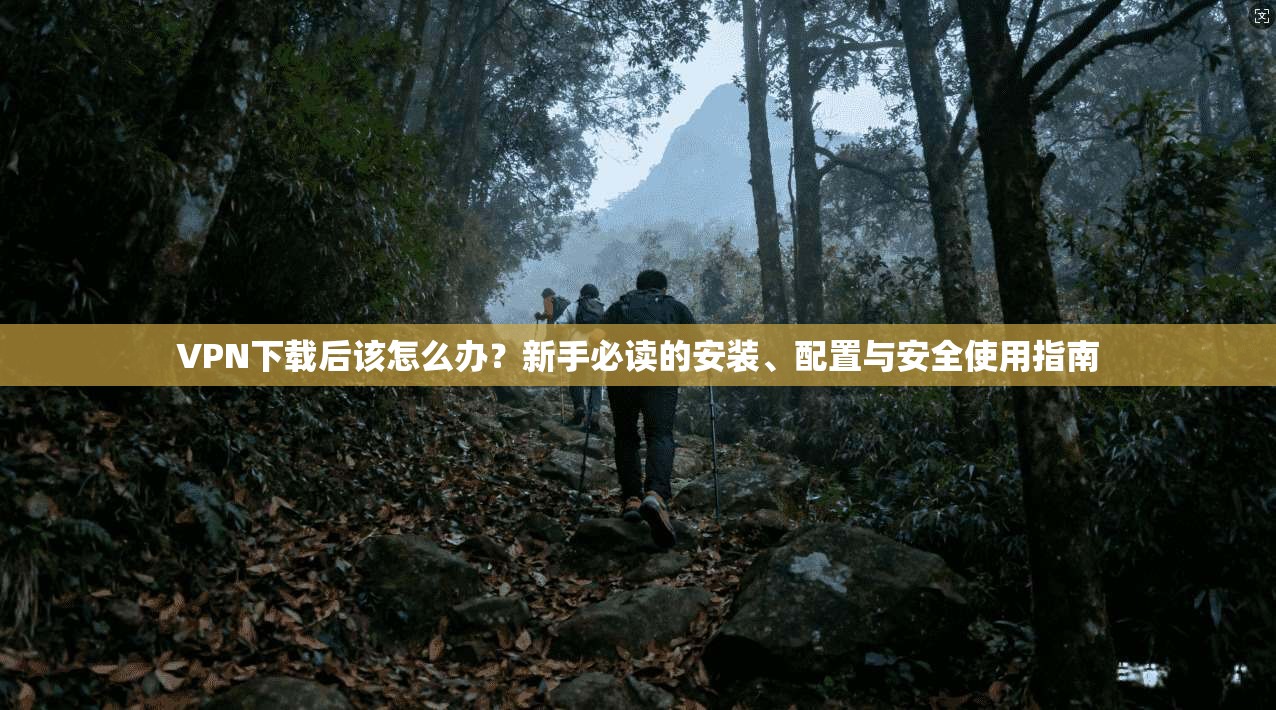 VPN下载后该怎么办?新手必读的安装、配置与安全使用指南 VPN下载后该怎么办?新手必读的安装、配置与安全使用指南