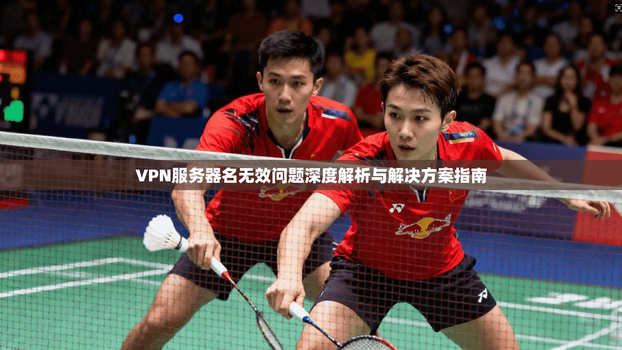 VPN服务器名无效问题深度解析与解决方案指南