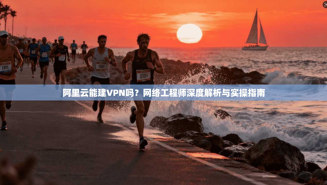 阿里云能建VPN吗？网络工程师深度解析与实操指南