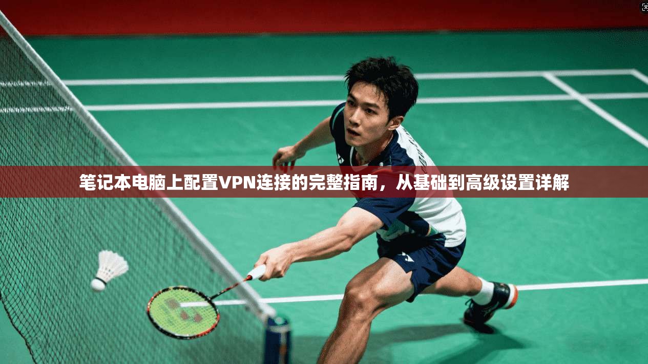 笔记本电脑上配置VPN连接的完整指南，从基础到高级设置详解