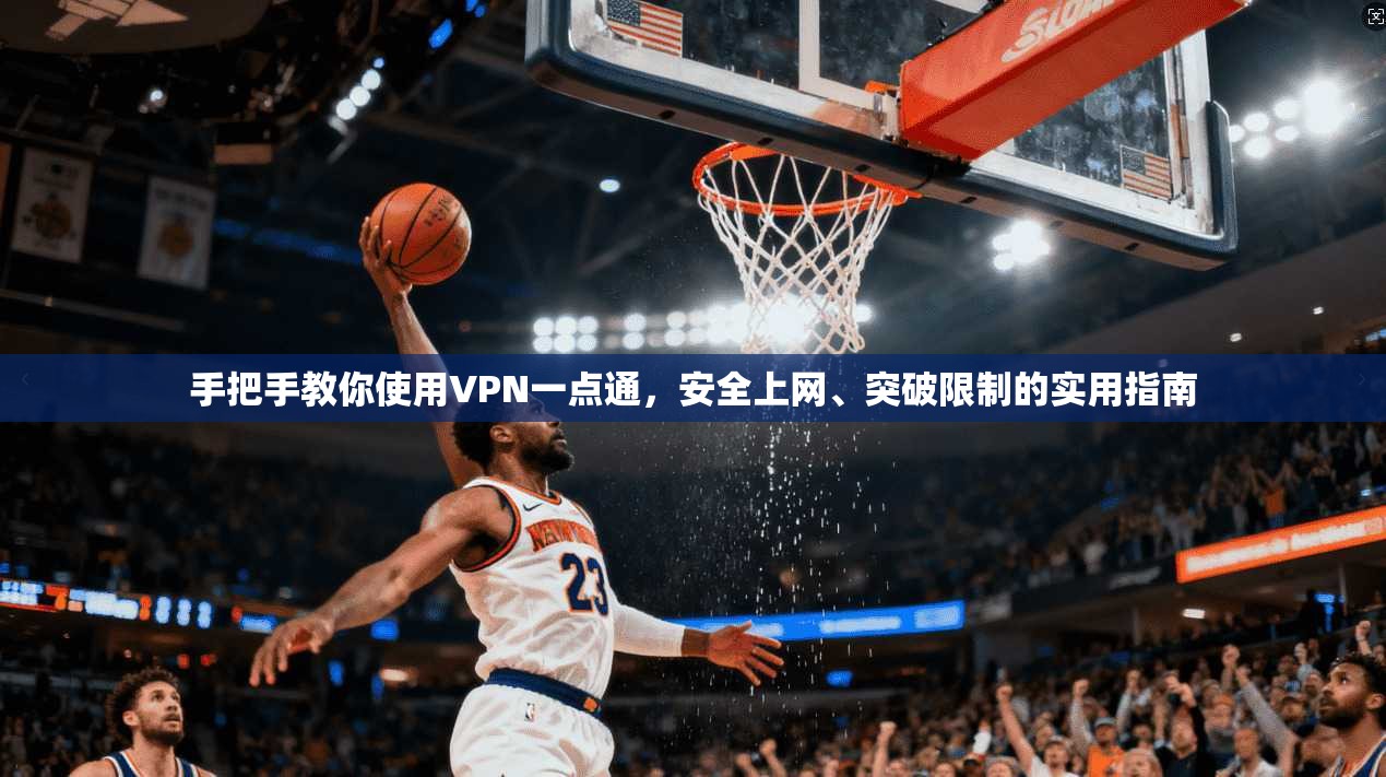 手把手教你使用VPN一点通,安全上网、突破限制的实用指南 手把手教你使用VPN一点通,安全上网、突破限制的实用指南