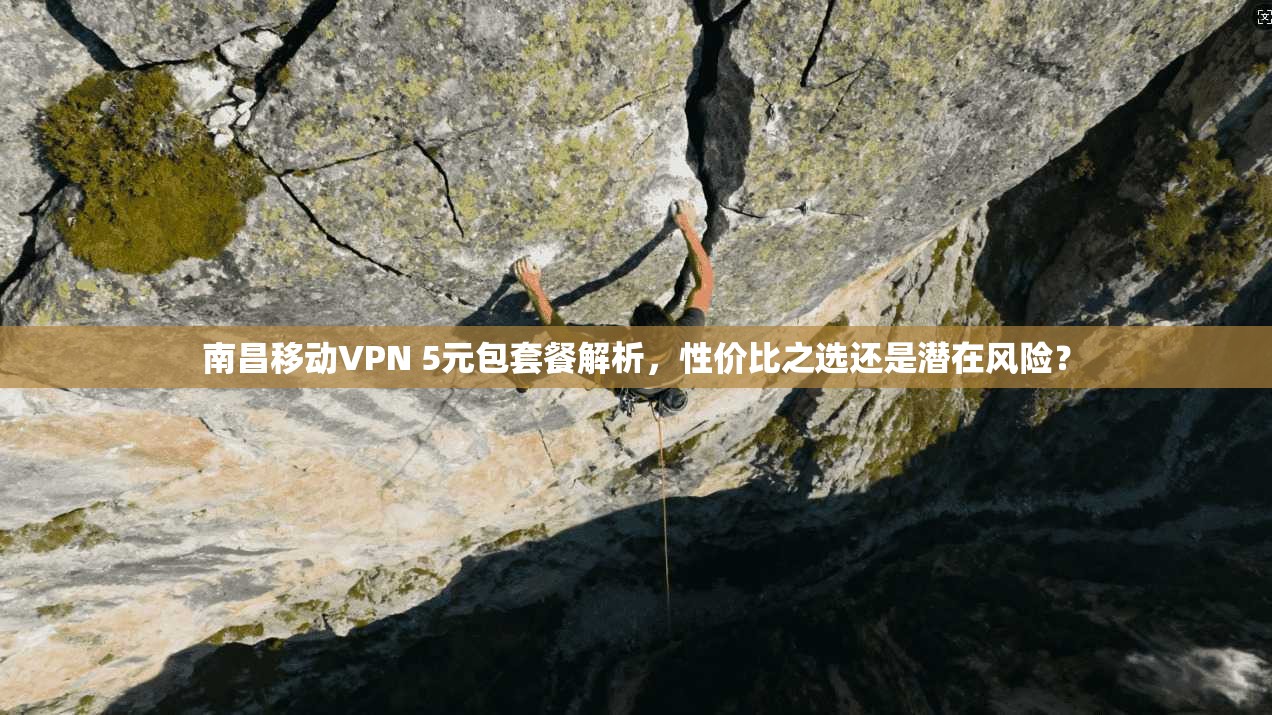 南昌移动VPN 5元包套餐解析，性价比之选还是潜在风险？