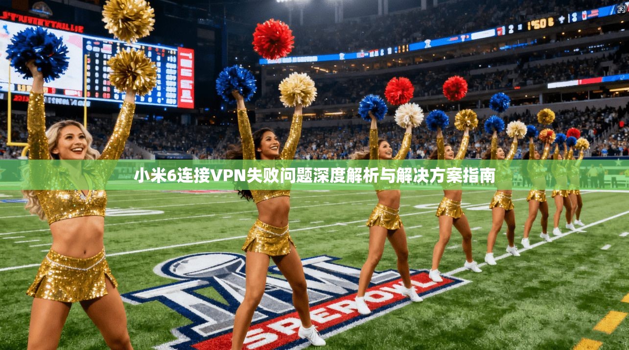 小米6连接VPN失败问题深度解析与解决方案指南
