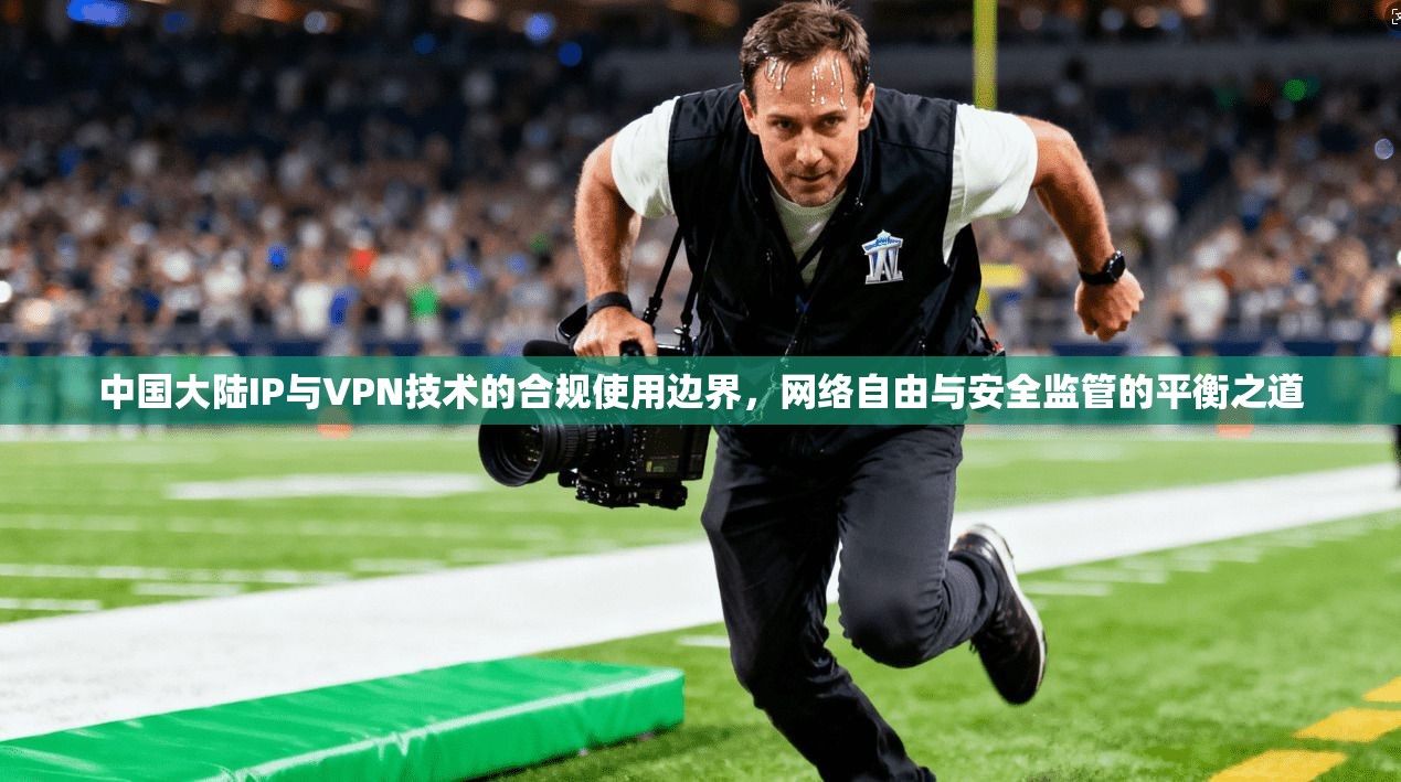 中国大陆IP与VPN技术的合规使用边界，网络自由与安全监管的平衡之道
