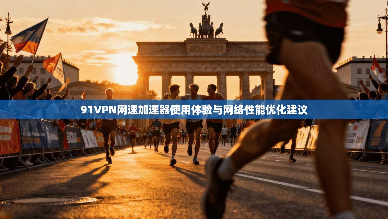 91VPN网速加速器使用体验与网络性能优化建议 91VPN网速加速器使用体验与网络性能优化建议