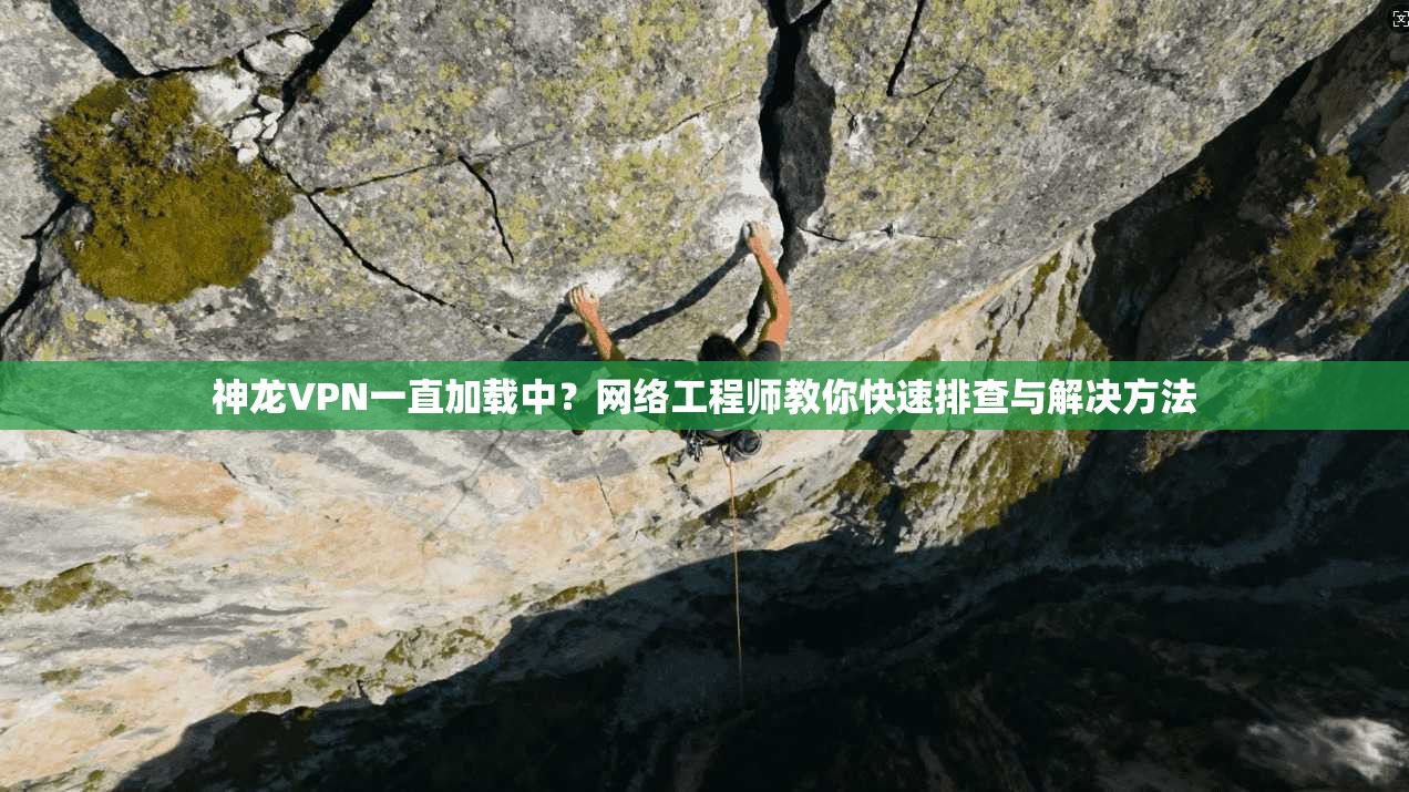 神龙VPN一直加载中？网络工程师教你快速排查与解决方法