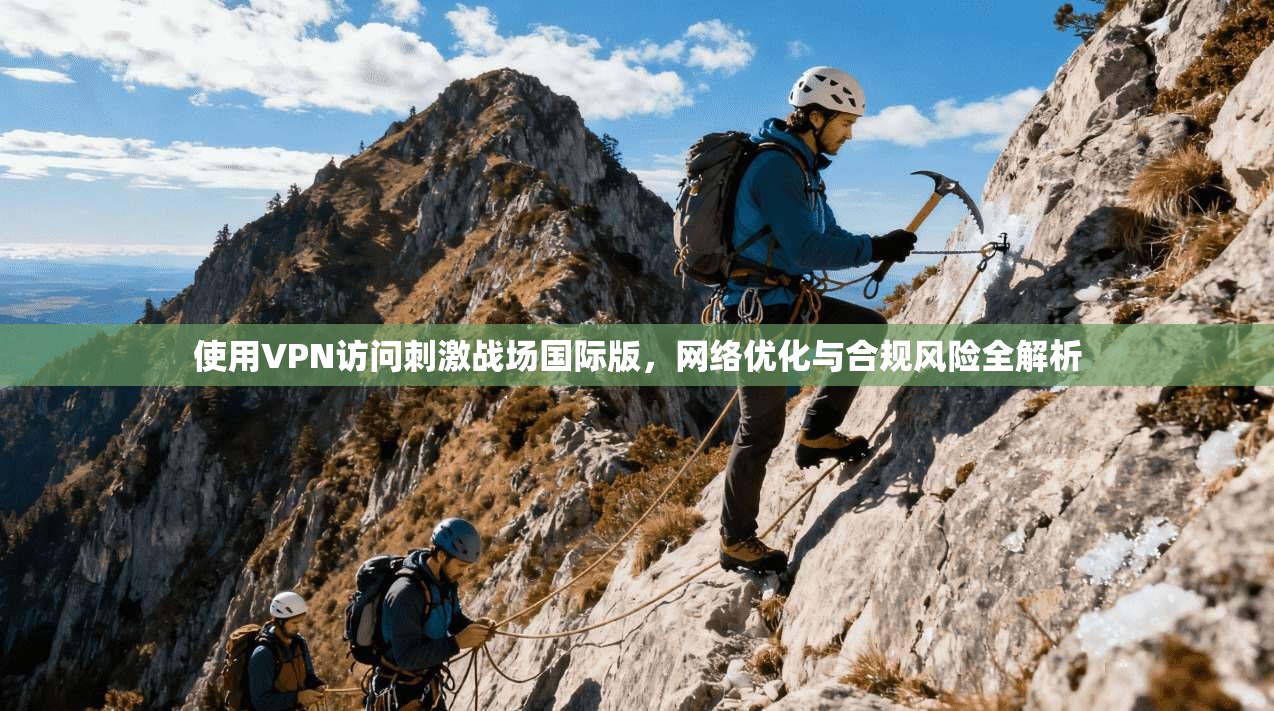 使用VPN访问刺激战场国际版,网络优化与合规风险全解析 使用VPN访问刺激战场国际版,网络优化与合规风险全解析