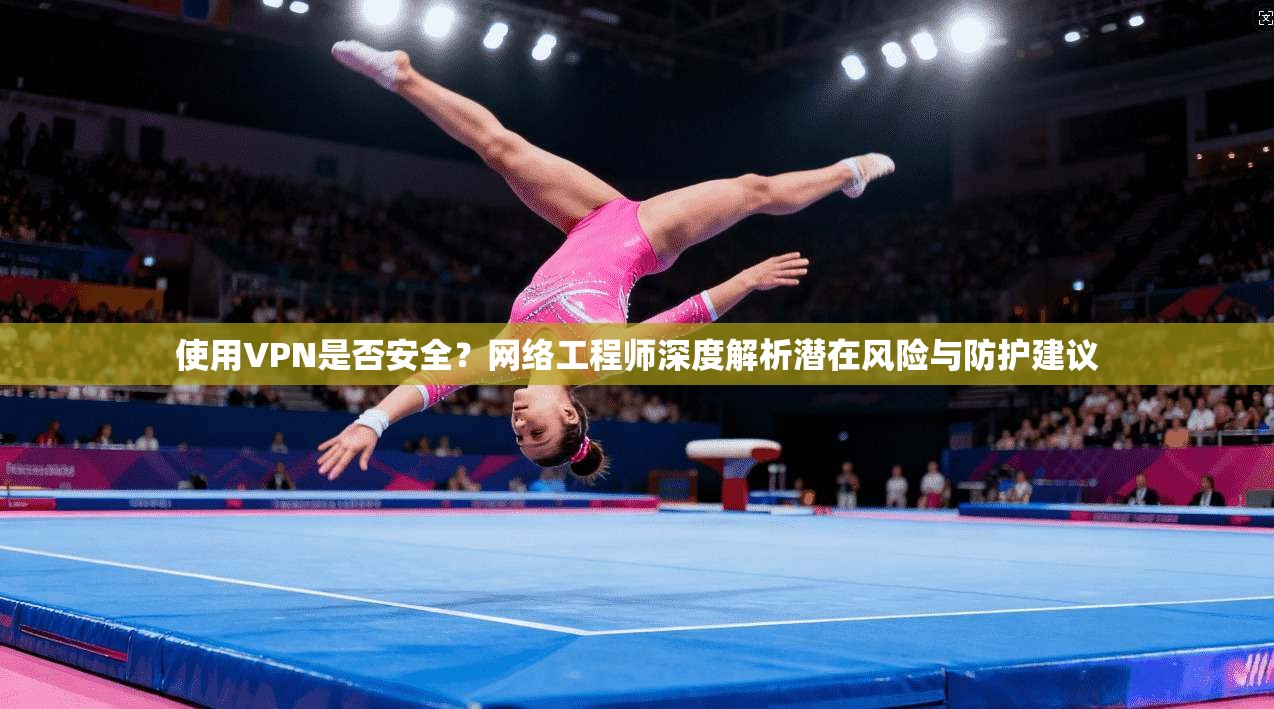 使用VPN是否安全？网络工程师深度解析潜在风险与防护建议