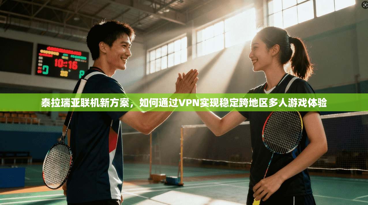 泰拉瑞亚联机新方案，如何通过VPN实现稳定跨地区多人游戏体验